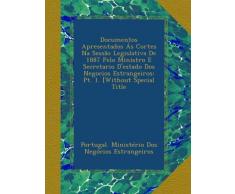 Documentos Apresentados Ás Cortes Na Sessão Legislativa De 1887 Pelo Ministro E Secretario D'estado Dos Negocios Estrangeiros: Pt. 1. [Without Special Title