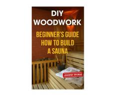 DIY Woodwork: Beginner?s Guide How to Build a Sauna