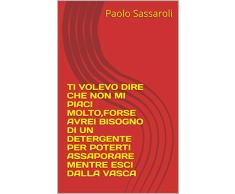 TI VOLEVO DIRE CHE NON MI PIACI MOLTO,FORSE AVREI BISOGNO DI UN DETERGENTE PER POTERTI ASSAPORARE MENTRE ESCI DALLA VASCA (Italian Edition)