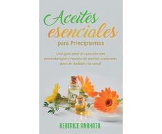 Aceites Esenciales Para Principiantes: Una Guía Para La Curación Con Aromaterapia Y Recetas De Aceites Esenciales Para La Belleza Y La Salud