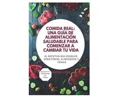 Comida Real: Una Guía De Alimentación Saludable Para Comenzar A Cambiar Tu Vida: 21 Recetas Saludables:Desayunos, Almuerzos y Cenas
