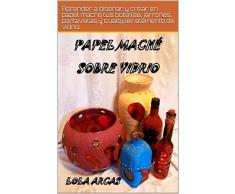 PAPEL MACHÉ SOBRE VIDRIO: Aprender a diseñar y crear en papel maché tus botellas, jarrones, portavelas y cualquier elemento de vidrio (Papel Maché: manual práctico para tus artesanías creativas nº 2)